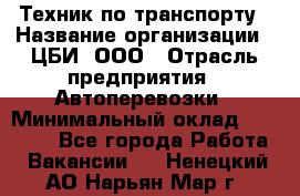 Техник по транспорту › Название организации ­ ЦБИ, ООО › Отрасль предприятия ­ Автоперевозки › Минимальный оклад ­ 30 000 - Все города Работа » Вакансии   . Ненецкий АО,Нарьян-Мар г.